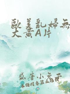 欧美乱妇无乱码大黄A片