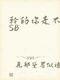 干的你走不了路SB