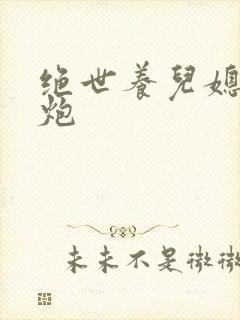 绝世养儿媳冲天炮