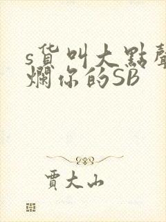 s货叫大点声C烂你的SB