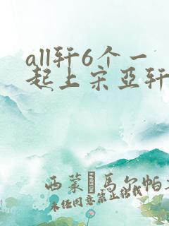 all轩6个一起上宋亚轩