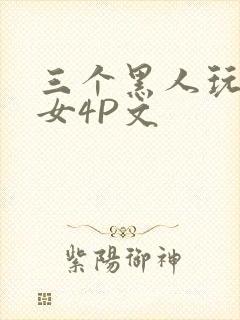 三个黑人玩一个女4P文