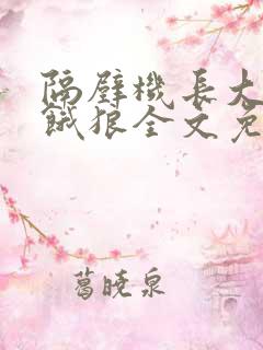 隔壁机长大叔是饿狼全文免费阅读无弹窗番外