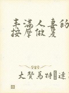 丰满人妻的精油按摩做爰