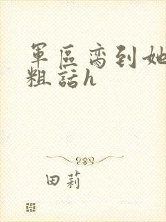 军区脔到她哭h粗话h