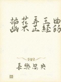 插花弄玉曲径探幽不正经的意思