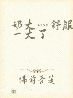 奶大灬舒服灬太一大了