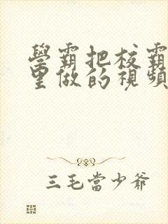 学霸把校霸往死里做的视频