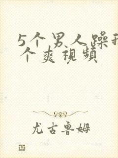 5个男人躁我一个爽视频