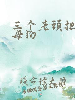 三个老头把我当母狗