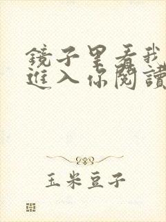 镜子里看我怎么进入你阅读视频