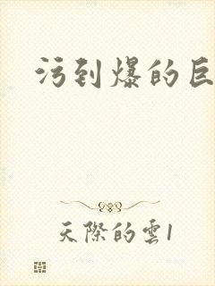 污到爆的巨细文