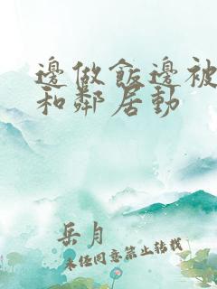 边做饭边被躁我和邻居动