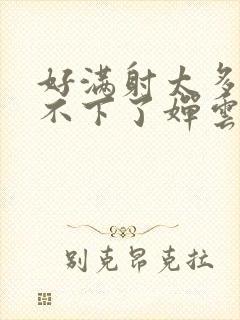 好满射太多了装不下了婵云吧漫函