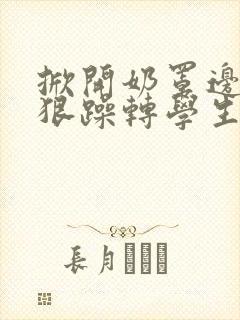 掀开奶罩边躁狠狠躁转学生H