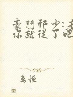 豪门邪少:老婆你就从了吧