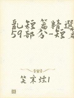 乱短篇精选-第59部分-短篇