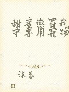 甜蜜惩罚我是看守专用宠物免费观看有文字