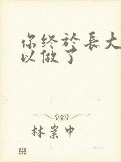 你终于长大了可以做了