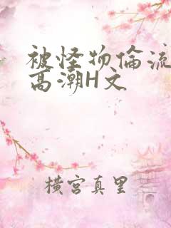 被怪物伦流澡到高潮H文