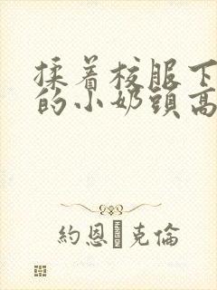 揉着校服下粉嫩的小奶头高h