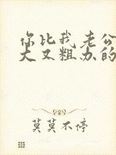 你比我老公的又大又粗办的还舒坦