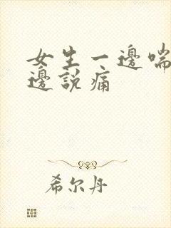 女生一边喘气一边说痛