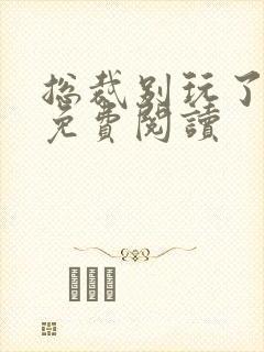 总裁别玩了全文免费阅读