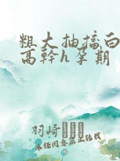 粗大抽搐白浊h高干h孕期