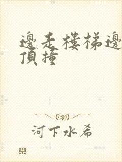 边走楼梯边故意顶撞