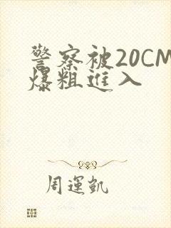 警察被20CM爆粗进入