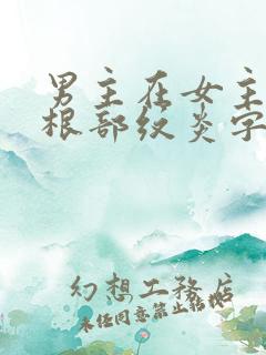 男主在女主大腿根部纹炎字的小说