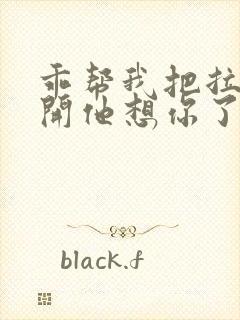 乖帮我把拉链拉开他想你了