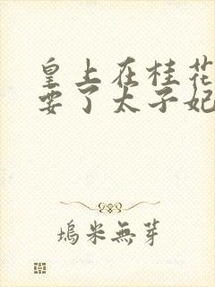 皇上在桂花树下要了太子妃