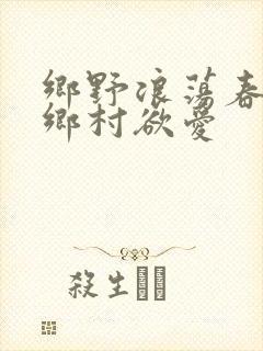 乡野浪荡春潮:乡村欲爱