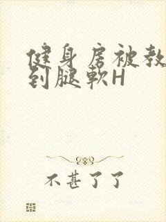 健身房被教练啪到腿软H