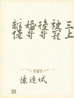 离婚后被三个大佬哥哥宠上天