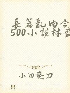 长篇乱肉合集乱500小说林盛