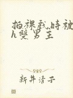 拍裸戏时被c了h双男主