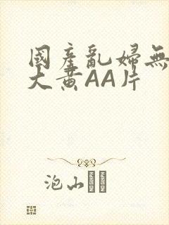 国产乱妇无乱码大黄AA片