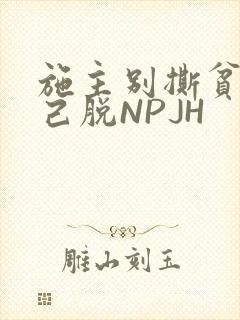 施主别撕贫僧自己脱NPJH