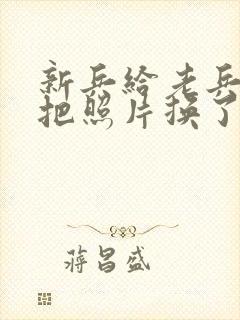 新兵给老兵吃鸡把照片换了