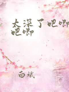 太深了吧唧吧唧吧唧