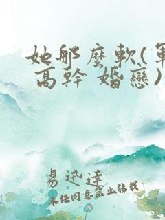 她那么软(军婚 高干 婚恋)完结