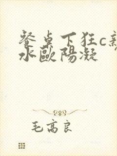 餐桌下狂c亲女水欧阳凝