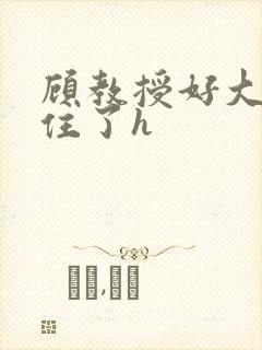 顾教授好大含不住了h