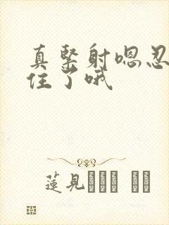 真紧射嗯忍哦不住了哦