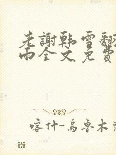 老谢韩雪翻云覆雨全文免费阅读