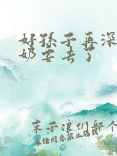 好孙子再深点奶奶要去了