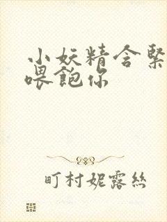 小妖精含紧一点喂饱你